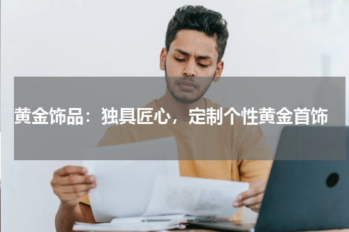  黄金饰品：独具匠心，定制个性黄金首饰