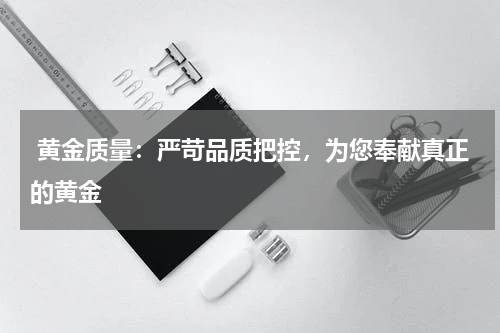  黄金质量：严苛品质把控，为您奉献真正的黄金