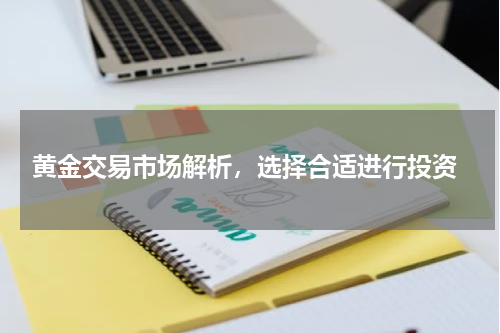  黄金交易市场解析，选择合适进行投资