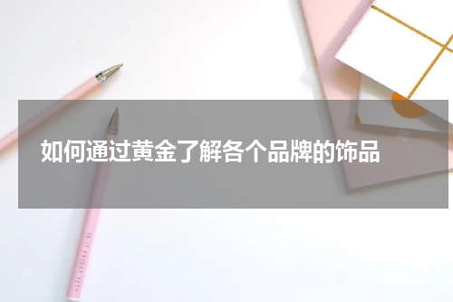  如何通过黄金了解各个品牌的饰品 