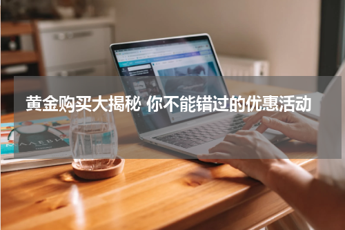  黄金购买大揭秘 你不能错过的优惠活动 