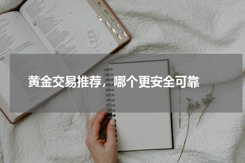  黄金交易推荐，哪个更安全可靠 