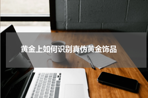 黄金上如何识别真伪黄金饰品 