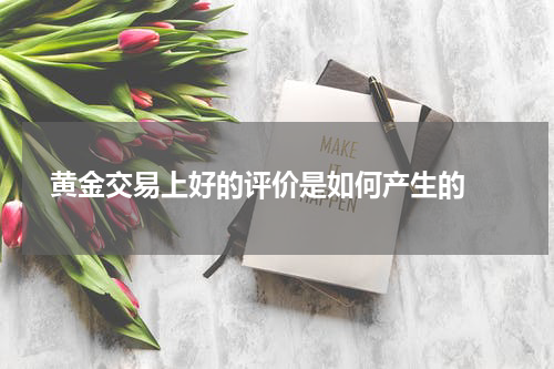  黄金交易上好的评价是如何产生的 