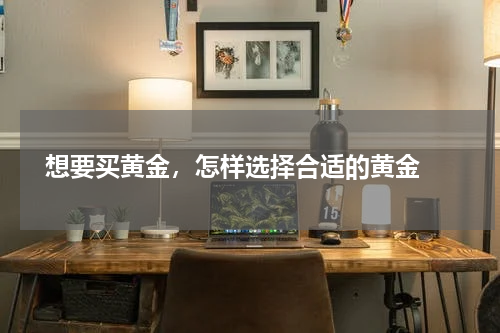  想要买黄金，怎样选择合适的黄金 