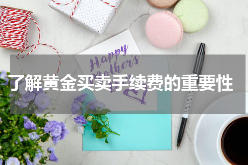  了解黄金买卖手续费的重要性