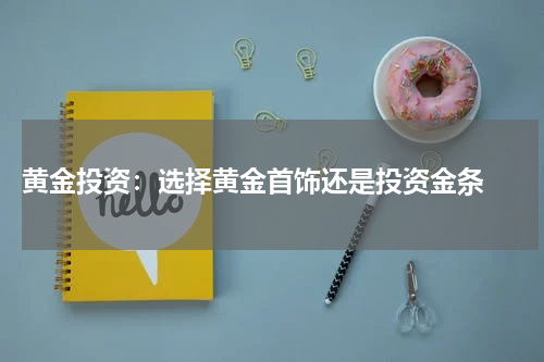  黄金投资：选择黄金首饰还是投资金条 