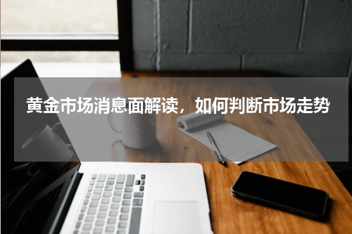  黄金市场消息面解读，如何判断市场走势 