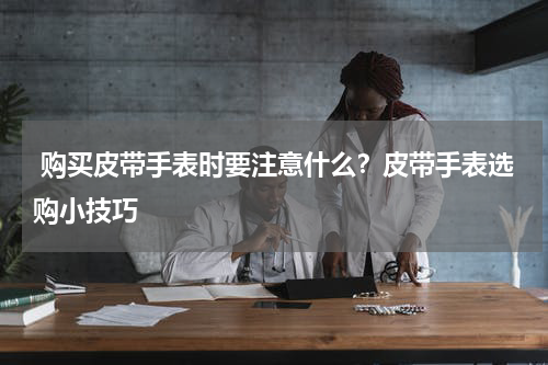  购买皮带手表时要注意什么？皮带手表选购小技巧
