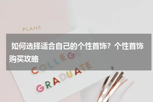  如何选择适合自己的个性首饰？个性首饰购买攻略