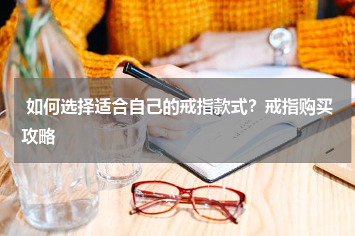  如何选择适合自己的戒指款式？戒指购买攻略