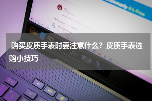  购买皮质手表时要注意什么？皮质手表选购小技巧