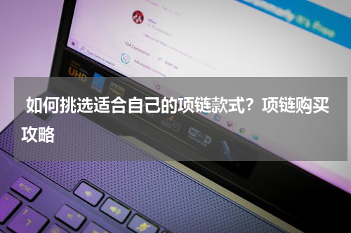  如何挑选适合自己的项链款式？项链购买攻略