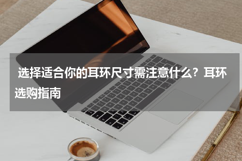  选择适合你的耳环尺寸需注意什么？耳环选购指南