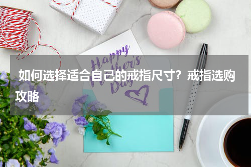  如何选择适合自己的戒指尺寸？戒指选购攻略