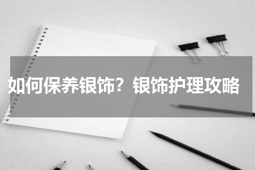  如何保养银饰？银饰护理攻略