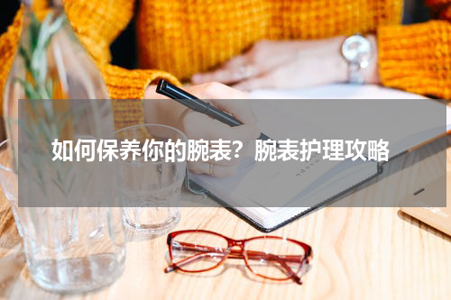  如何保养你的腕表？腕表护理攻略