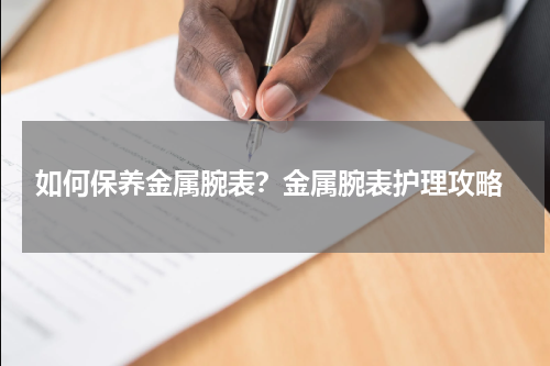  如何保养金属腕表？金属腕表护理攻略