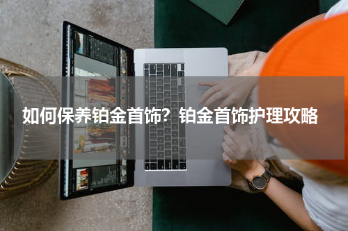  如何保养铂金首饰？铂金首饰护理攻略