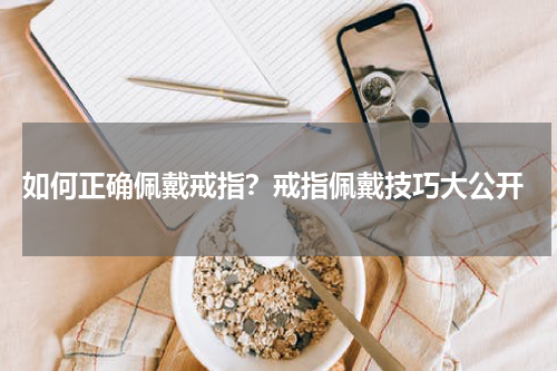  如何正确佩戴戒指？戒指佩戴技巧大公开