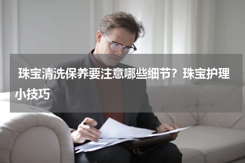  珠宝清洗保养要注意哪些细节？珠宝护理小技巧