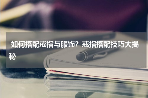  如何搭配戒指与服饰？戒指搭配技巧大揭秘