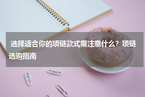 选择适合你的项链款式需注意什么？项链选购指南