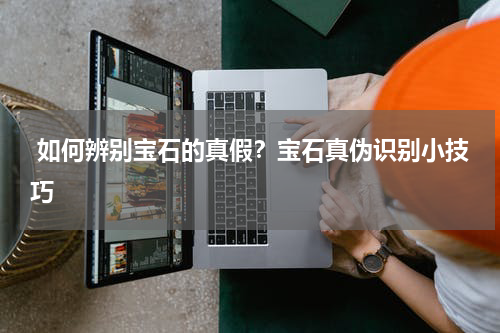  如何辨别宝石的真假？宝石真伪识别小技巧