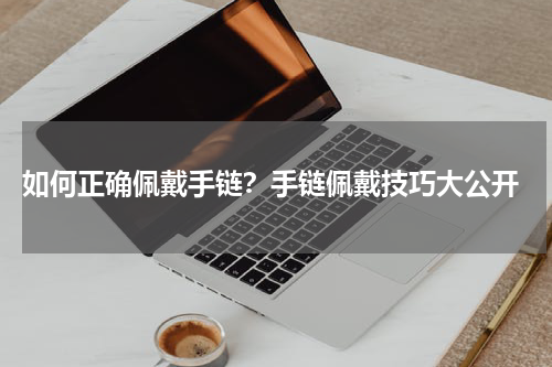  如何正确佩戴手链？手链佩戴技巧大公开