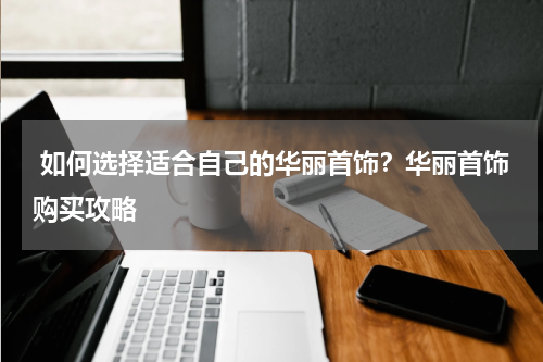  如何选择适合自己的华丽首饰？华丽首饰购买攻略