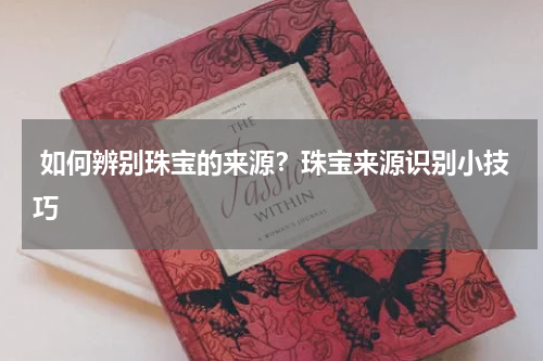  如何辨别珠宝的来源？珠宝来源识别小技巧