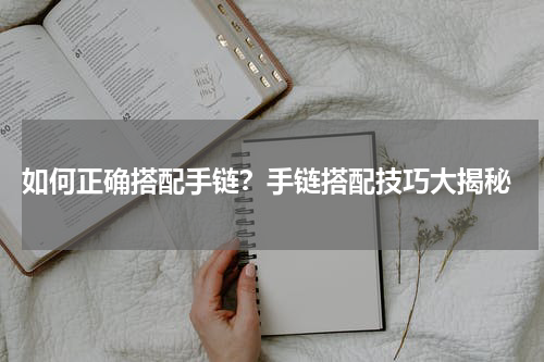  如何正确搭配手链？手链搭配技巧大揭秘