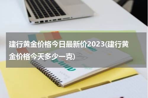 建行黄金价格今日最新价2023(建行黄金价格今天多少一克)