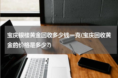 宝庆银楼黄金回收多少钱一克(宝庆回收黄金的价格是多少?)