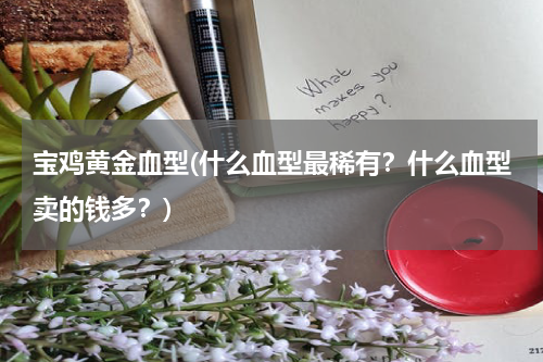 宝鸡黄金血型(什么血型最稀有？什么血型卖的钱多？)