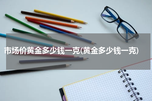 市场价黄金多少钱一克(黄金多少钱一克)