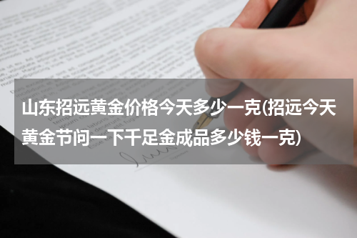 山东招远黄金价格今天多少一克(招远今天黄金节问一下千足金成品多少钱一克)