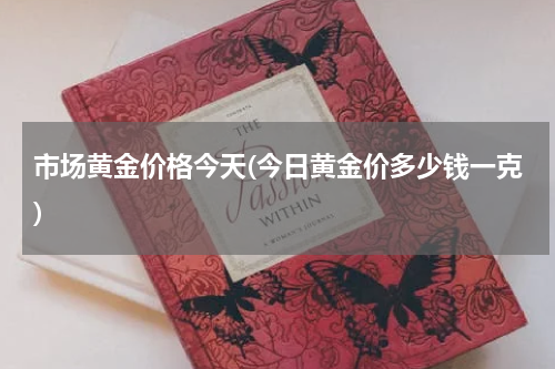 市场黄金价格今天(今日黄金价多少钱一克)