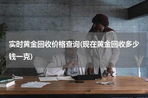 实时黄金回收价格查询(现在黄金回收多少钱一克)