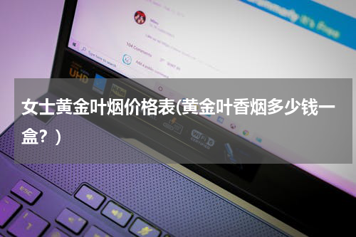 女士黄金叶烟价格表(黄金叶香烟多少钱一盒？)