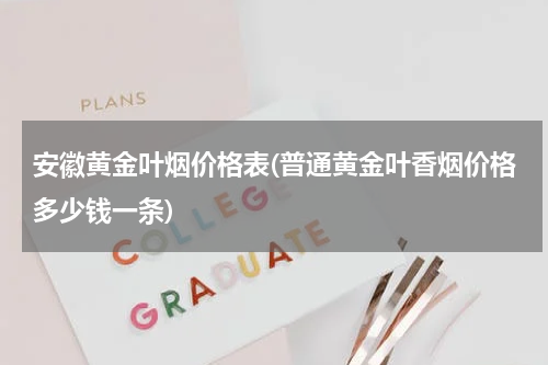 安徽黄金叶烟价格表(普通黄金叶香烟价格多少钱一条)