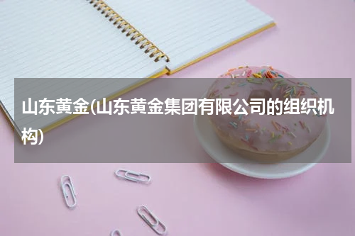 山东黄金(山东黄金集团有限公司的组织机构)