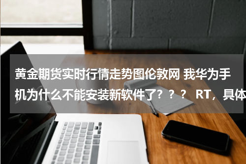 黄金期货实时行情走势图伦敦网 我华为手机为什么不能安装新软件了??? RT,具体来讲就是:下载还是可以可以下载,但就是不能安装